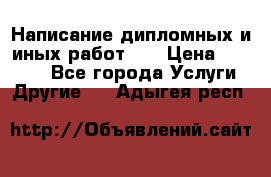 Написание дипломных и иных работ!!! › Цена ­ 10 000 - Все города Услуги » Другие   . Адыгея респ.